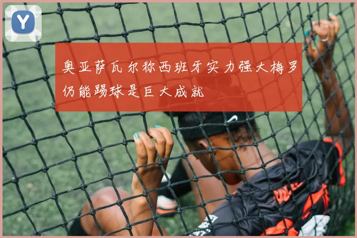奥亚萨瓦尔称西班牙实力强大梅罗仍能踢球是巨大成就