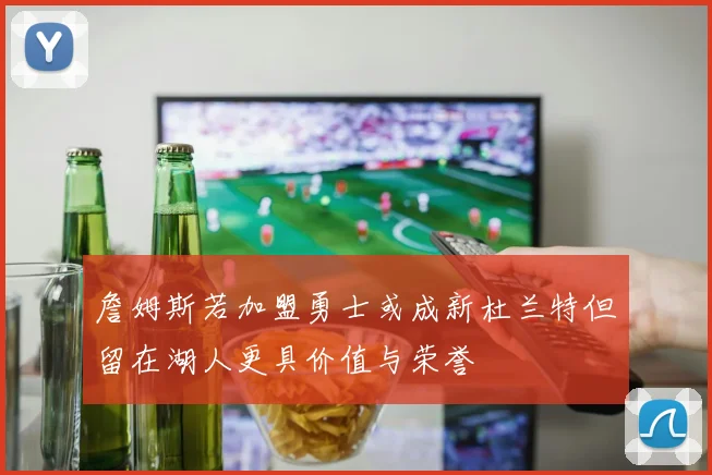 詹姆斯若加盟勇士或成新杜兰特但留在湖人更具价值与荣誉