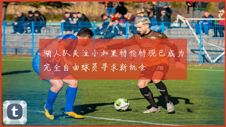 湖人队关注小加里特伦特现已成为完全自由球员寻求新机会