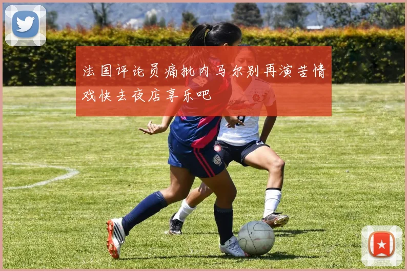 法国评论员痛批内马尔别再演苦情戏快去夜店享乐吧
