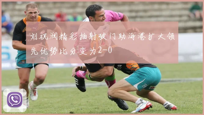 刘祝润精彩抽射破门助海港扩大领先优势比分变为2-0