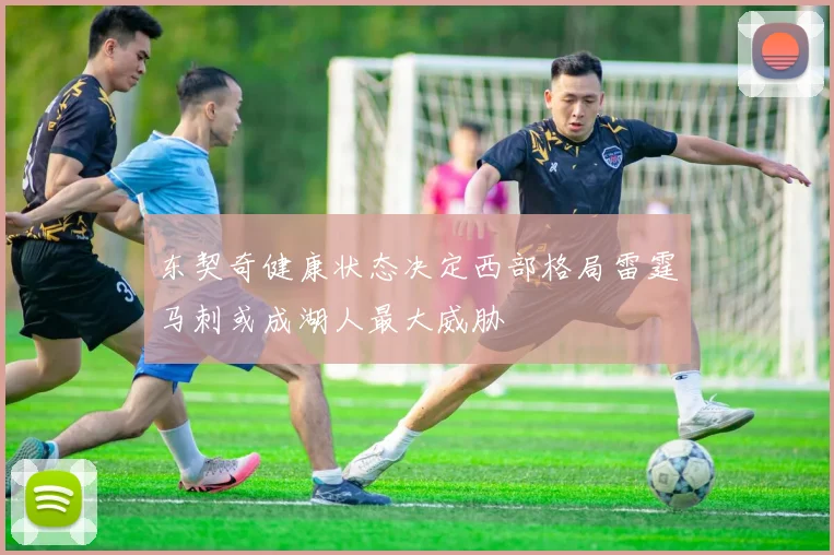 东契奇健康状态决定西部格局雷霆马刺或成湖人最大威胁