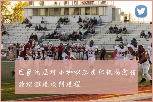 巴萨高层对小蜘蛛态度积极满意将持续推进谈判进程