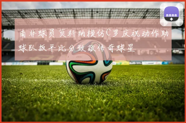 南非球员莫科纳模仿C罗庆祝动作助球队扳平比分致敬传奇球星