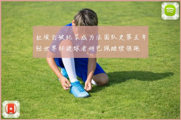 杜埃打破纪录成为法国队史第五年轻世界杯进球者姆巴佩继续领跑