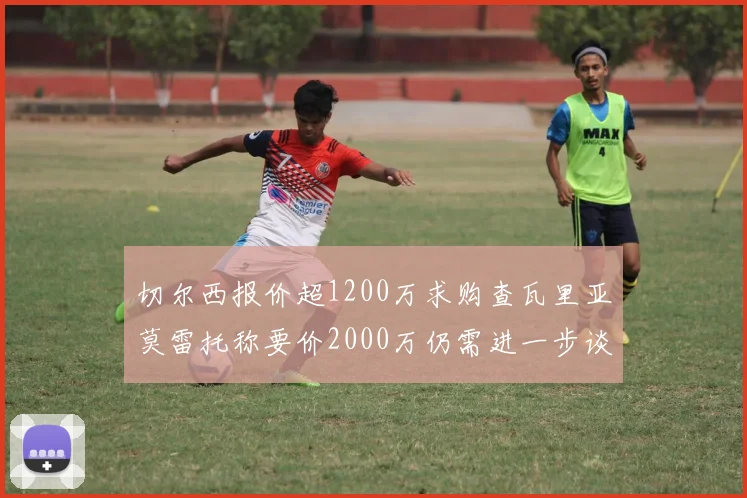 切尔西报价超1200万求购查瓦里亚莫雷托称要价2000万仍需进一步谈判