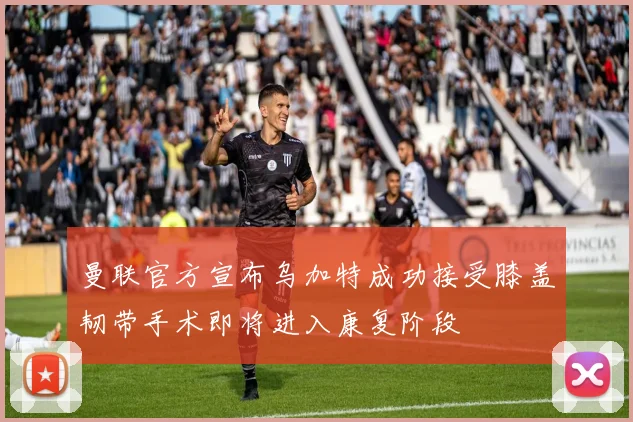 曼联官方宣布乌加特成功接受膝盖韧带手术即将进入康复阶段
